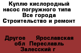 Куплю кислородный насос погружного типа - Все города Строительство и ремонт » Другое   . Ярославская обл.,Переславль-Залесский г.